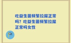 吃益生菌频繁拉屎正常吗？吃益生菌频繁拉屎正常吗女性