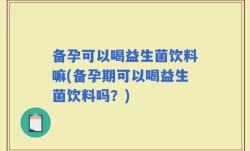 备孕可以喝益生菌饮料嘛(备孕期可以喝益生菌饮料吗？)