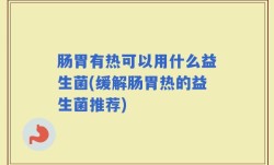 肠胃有热可以用什么益生菌(缓解肠胃热的益生菌推荐)
