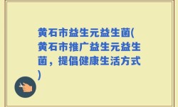 黄石市益生元益生菌(黄石市推广益生元益生菌，提倡健康生活方式)