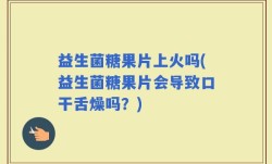 益生菌糖果片上火吗(益生菌糖果片会导致口干舌燥吗？)
