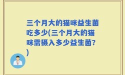 三个月大的猫咪益生菌吃多少(三个月大的猫咪需摄入多少益生菌？)