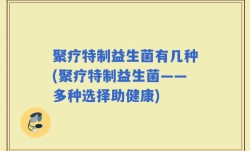 聚疗特制益生菌有几种(聚疗特制益生菌——多种选择助健康)