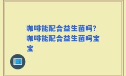 咖啡能配合益生菌吗？咖啡能配合益生菌吗宝宝