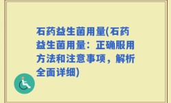 石药益生菌用量(石药益生菌用量：正确服用方法和注意事项，解析全面详细)