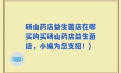 砀山药店益生菌店在哪买购买砀山药店益生菌店，小编为您支招！)