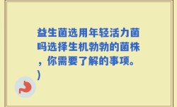 益生菌选用年轻活力菌吗选择生机勃勃的菌株，你需要了解的事项。)