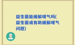 益生菌能缓解嗳气吗(益生菌或有助缓解嗳气问题)
