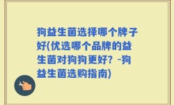 狗益生菌选择哪个牌子好(优选哪个品牌的益生菌对狗狗更好？-狗益生菌选购指南)