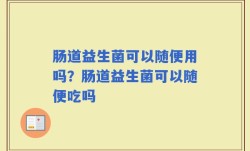 肠道益生菌可以随便用吗？肠道益生菌可以随便吃吗