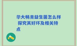 华大畅青益生菌怎么样 探究其好坏及相关特点