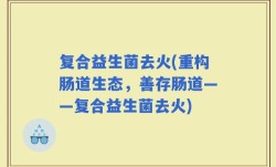 复合益生菌去火(重构肠道生态，善存肠道——复合益生菌去火)