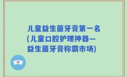 儿童益生菌牙膏第一名(儿童口腔护理神器—益生菌牙膏称霸市场)
