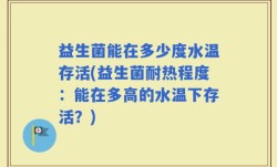 益生菌能在多少度水温存活(益生菌耐热程度：能在多高的水温下存活？)