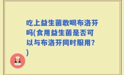吃上益生菌敢喝布洛芬吗(食用益生菌是否可以与布洛芬同时服用？)