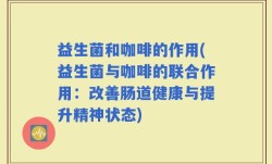 益生菌和咖啡的作用(益生菌与咖啡的联合作用：改善肠道健康与提升精神状态)