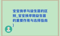 宝宝换季与益生菌的区别_宝宝换季期益生菌的重要作用与选择指南)