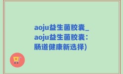 aoju益生菌胶囊_aoju益生菌胶囊：肠道健康新选择)