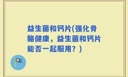 益生菌和钙片(强化骨骼健康，益生菌和钙片能否一起服用？)