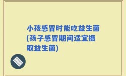 小孩感冒时能吃益生菌(孩子感冒期间适宜摄取益生菌)