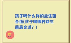 孩子喝什么样的益生菌合适(孩子喝哪种益生菌最合适？)