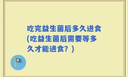 吃完益生菌后多久进食(吃益生菌后需要等多久才能进食？)