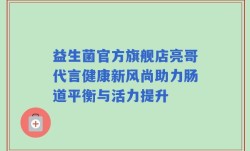 益生菌官方旗舰店亮哥代言健康新风尚助力肠道平衡与活力提升