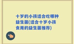十岁的小孩适合吃哪种益生菌(适合十岁小孩食用的益生菌推荐)