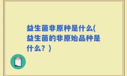 益生菌非原种是什么(益生菌的非原始品种是什么？)