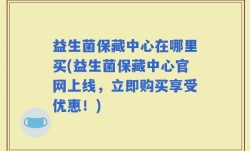 益生菌保藏中心在哪里买(益生菌保藏中心官网上线，立即购买享受优惠！)