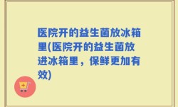 医院开的益生菌放冰箱里(医院开的益生菌放进冰箱里，保鲜更加有效)