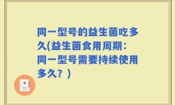 同一型号的益生菌吃多久(益生菌食用周期：同一型号需要持续使用多久？)