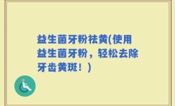 益生菌牙粉祛黄(使用益生菌牙粉，轻松去除牙齿黄斑！)