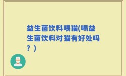 益生菌饮料喂猫(喝益生菌饮料对猫有好处吗？)