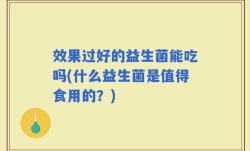 效果过好的益生菌能吃吗(什么益生菌是值得食用的？)