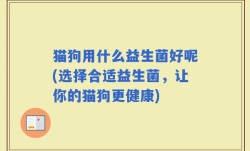 猫狗用什么益生菌好呢(选择合适益生菌，让你的猫狗更健康)