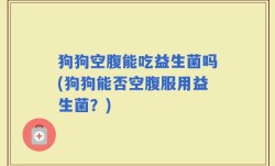 狗狗空腹能吃益生菌吗(狗狗能否空腹服用益生菌？)