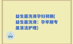 益生菌洗液孕妇初期(益生菌洗液：孕早期专属清洁护理)