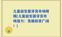 儿童益生菌牙膏市场规模(儿童益生菌牙膏市场潜力：发展前景广阔！)