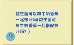 益生菌可以跟牛奶香蕉一起榨汁吗(益生菌可与牛奶香蕉一起搭配榨汁吗？)