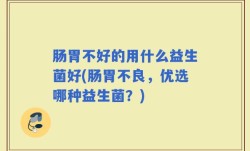 肠胃不好的用什么益生菌好(肠胃不良，优选哪种益生菌？)