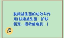 肤康益生菌的功效与作用(肤康益生菌：护肤新宠，拯救痘痘肌！)