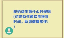 驼奶益生菌什么时候喝(驼奶益生菌饮用推荐时间，助您健康常伴！)