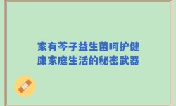 家有芩子益生菌呵护健康家庭生活的秘密武器