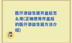 医仟添益生菌开盖后怎么用(正确使用开盖后的医仟添益生菌方法介绍)