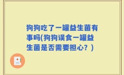狗狗吃了一罐益生菌有事吗(狗狗误食一罐益生菌是否需要担心？)