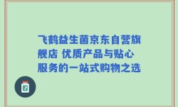 飞鹤益生菌京东自营旗舰店 优质产品与贴心服务的一站式购物之选