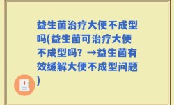 益生菌治疗大便不成型吗(益生菌可治疗大便不成型吗？→益生菌有效缓解大便不成型问题)