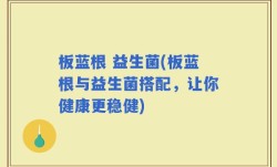 板蓝根 益生菌(板蓝根与益生菌搭配，让你健康更稳健)