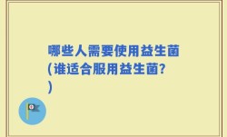 哪些人需要使用益生菌(谁适合服用益生菌？)